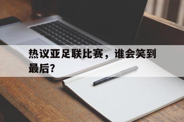热议亚足联比赛，谁会笑到最后？的简单介绍