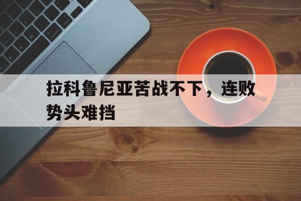 关于拉科鲁尼亚苦战不下，连败势头难挡的信息