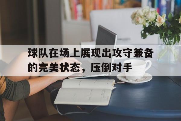 关于球队在场上展现出攻守兼备的完美状态，压倒对手的信息