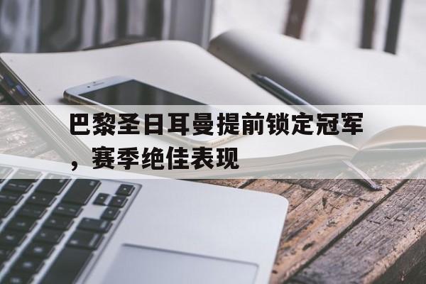 关于巴黎圣日耳曼提前锁定冠军，赛季绝佳表现的信息